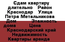 Сдам квартиру длительно › Район ­ Краснодар › Улица ­ Петра Метальникова › Дом ­ 3/1 › Этажность дома ­ 17 › Цена ­ 12 000 - Краснодарский край Недвижимость » Квартиры аренда   